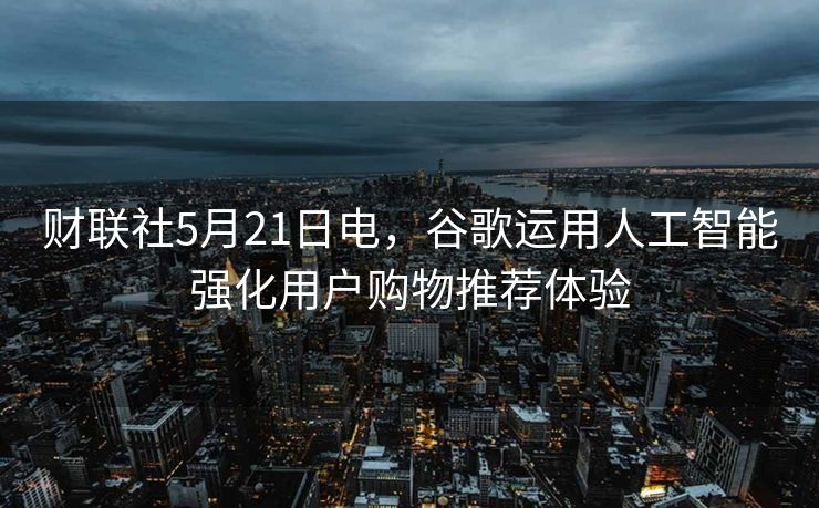 财联社5月21日电，谷歌运用人工智能强化用户购物推荐体验