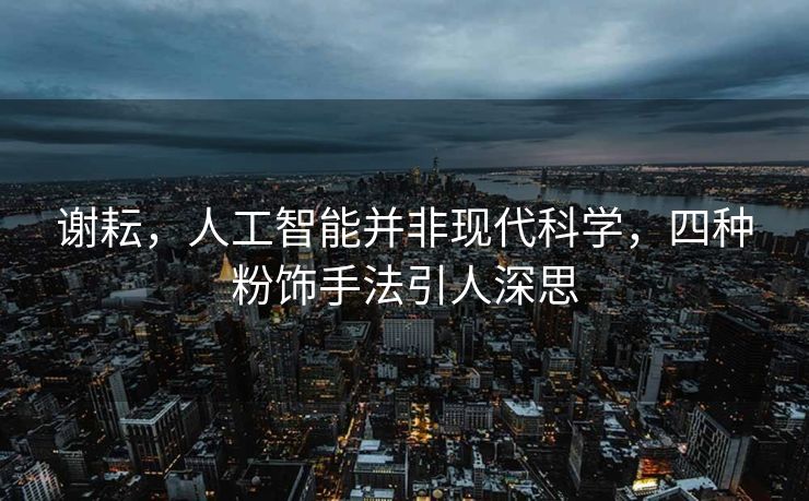 谢耘，人工智能并非现代科学，四种粉饰手法引人深思