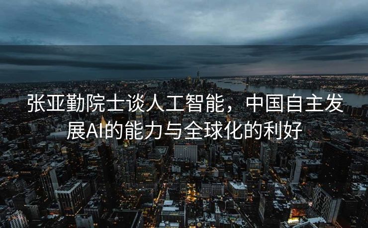 张亚勤院士谈人工智能，中国自主发展AI的能力与全球化的利好