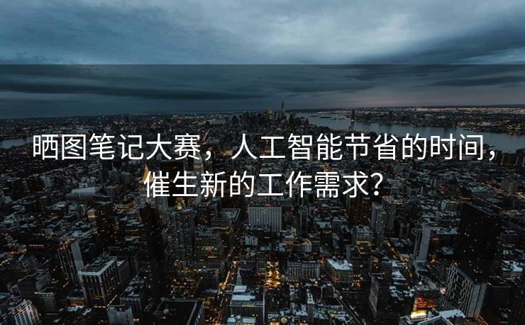 晒图笔记大赛，人工智能节省的时间，催生新的工作需求？