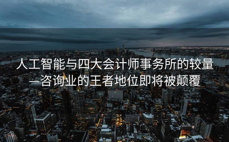 人工智能与四大会计师事务所的较量—咨询业的王者地位即将被颠覆