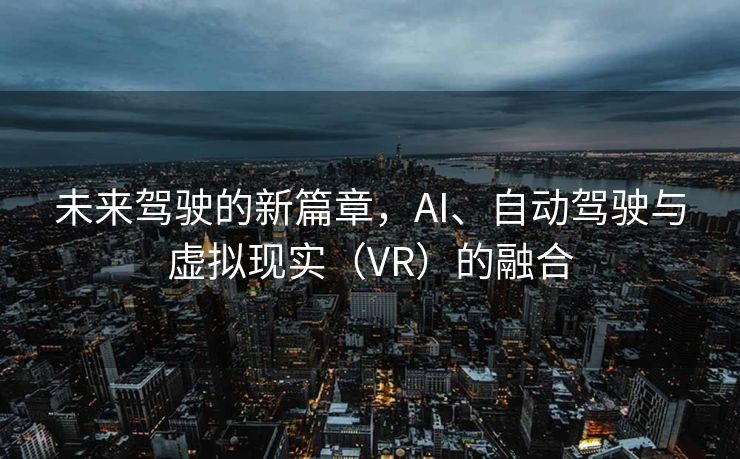 未来驾驶的新篇章，AI、自动驾驶与虚拟现实（VR）的融合