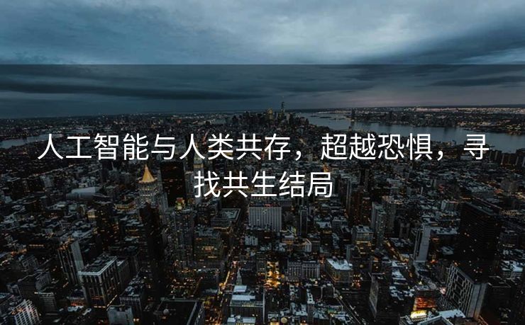 人工智能与人类共存，超越恐惧，寻找共生结局