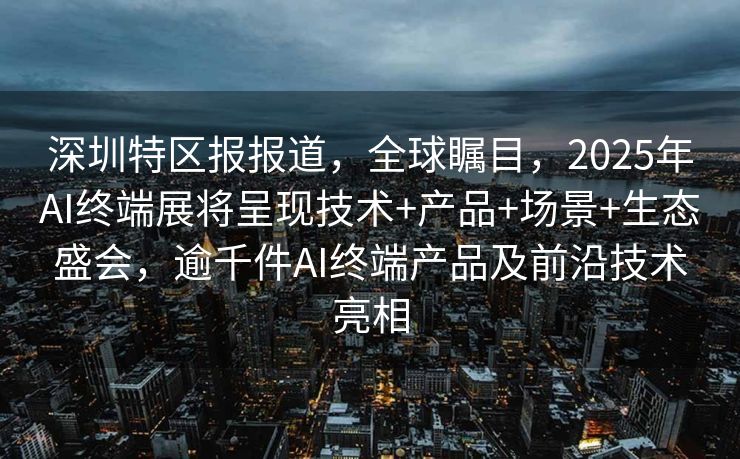 深圳特区报报道，全球瞩目，2025年AI终端展将呈现技术+产品+场景+生态盛会，逾千件AI终端产品及前沿技术亮相