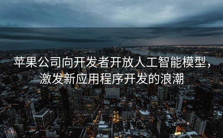 苹果公司向开发者开放人工智能模型，激发新应用程序开发的浪潮
