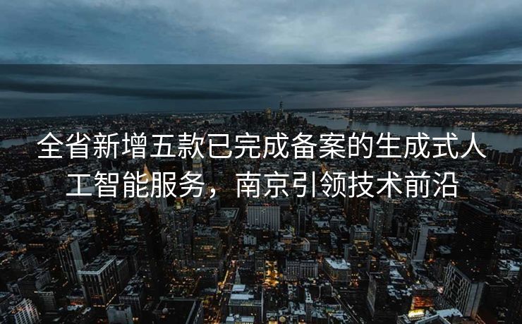 全省新增五款已完成备案的生成式人工智能服务，南京引领技术前沿