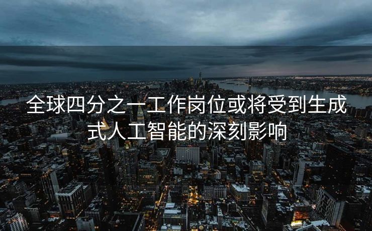 全球四分之一工作岗位或将受到生成式人工智能的深刻影响