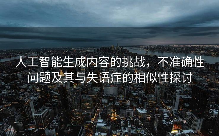 人工智能生成内容的挑战，不准确性问题及其与失语症的相似性探讨