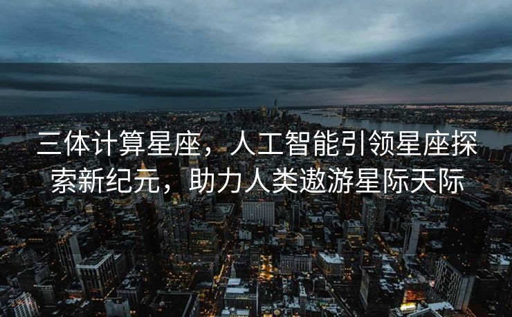 三体计算星座，人工智能引领星座探索新纪元，助力人类遨游星际天际