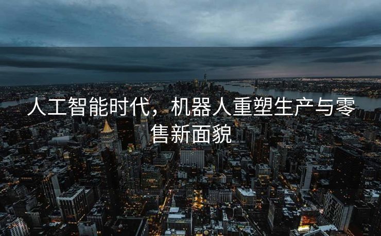 人工智能时代，机器人重塑生产与零售新面貌