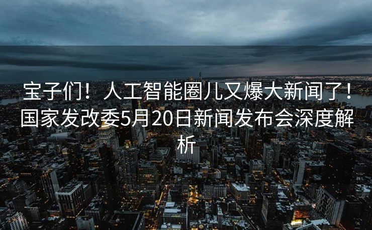 宝子们！人工智能圈儿又爆大新闻了！国家发改委5月20日新闻发布会深度解析