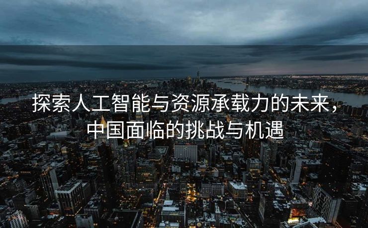 探索人工智能与资源承载力的未来，中国面临的挑战与机遇