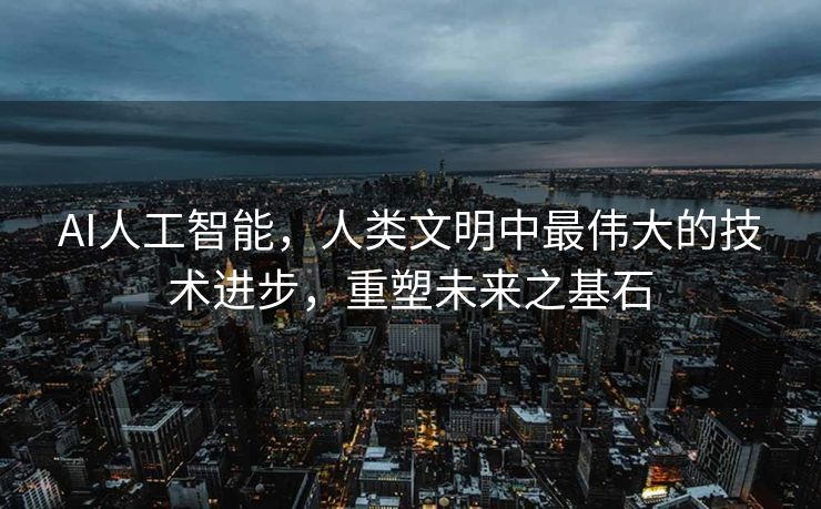 AI人工智能，人类文明中最伟大的技术进步，重塑未来之基石