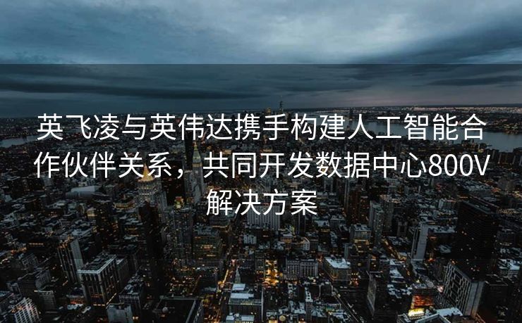 英飞凌与英伟达携手构建人工智能合作伙伴关系，共同开发数据中心800V解决方案
