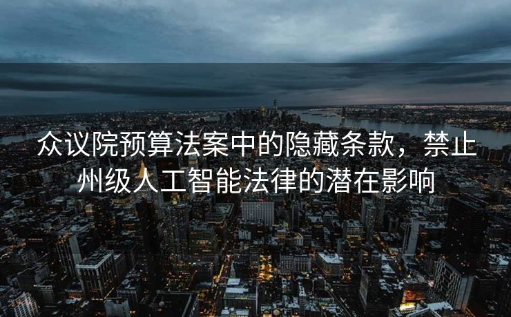 众议院预算法案中的隐藏条款，禁止州级人工智能法律的潜在影响