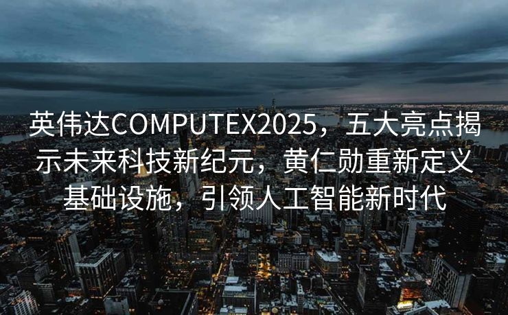 英伟达COMPUTEX2025，五大亮点揭示未来科技新纪元，黄仁勋重新定义基础设施，引领人工智能新时代