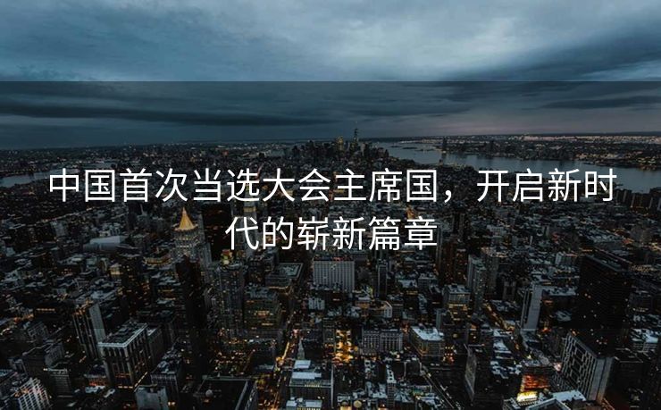 中国首次当选大会主席国，开启新时代的崭新篇章
