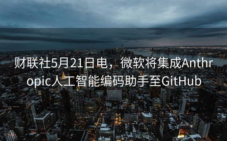 财联社5月21日电，微软将集成Anthropic人工智能编码助手至GitHub