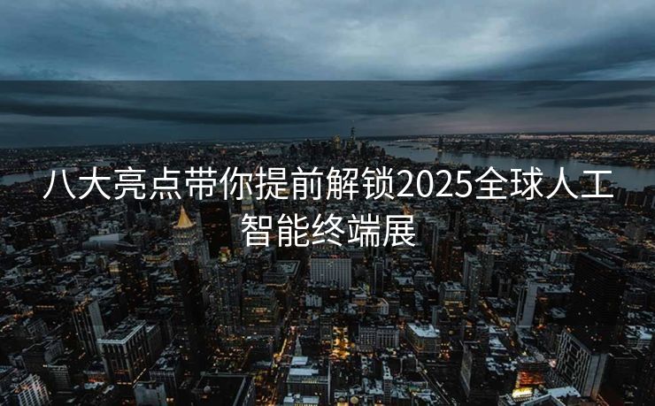 八大亮点带你提前解锁2025全球人工智能终端展