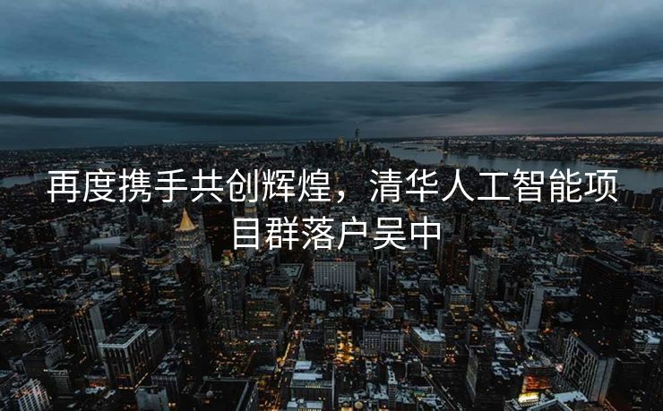 再度携手共创辉煌，清华人工智能项目群落户吴中
