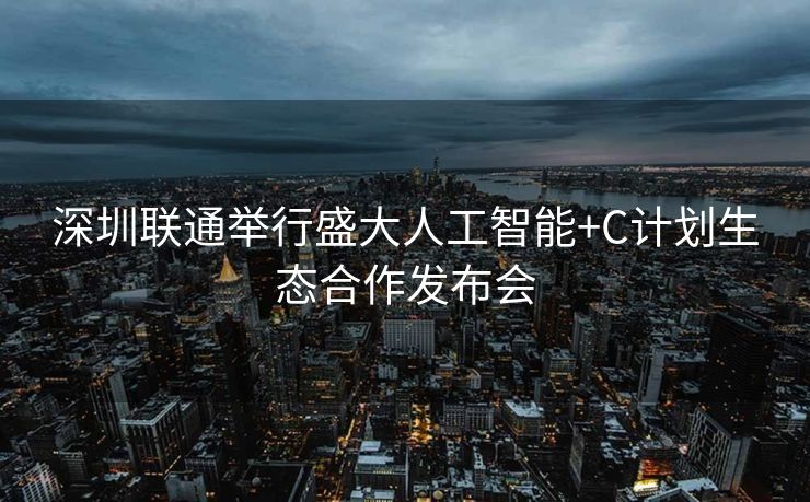 深圳联通举行盛大人工智能+C计划生态合作发布会