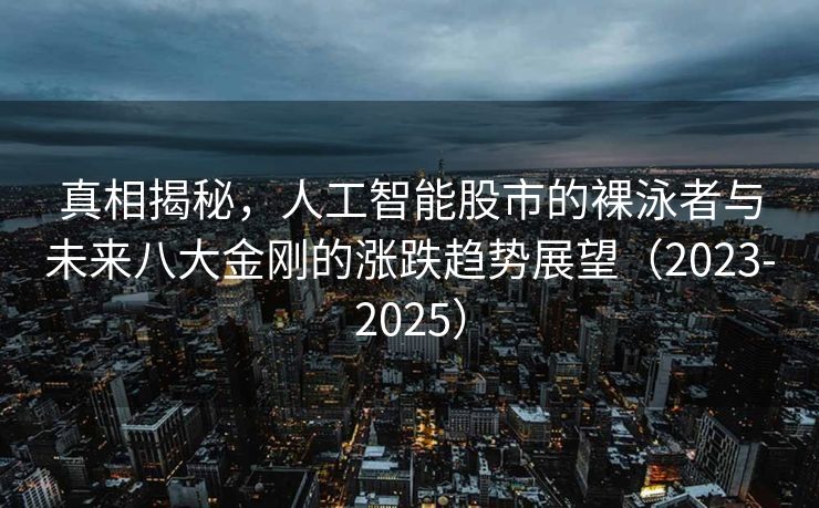 真相揭秘，人工智能股市的裸泳者与未来八大金刚的涨跌趋势展望（2023-2025）