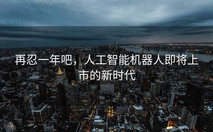 再忍一年吧，人工智能机器人即将上市的新时代