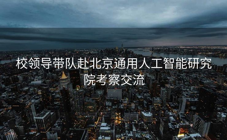 校领导带队赴北京通用人工智能研究院考察交流