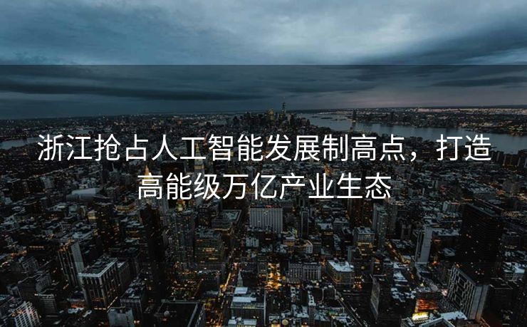 浙江抢占人工智能发展制高点，打造高能级万亿产业生态