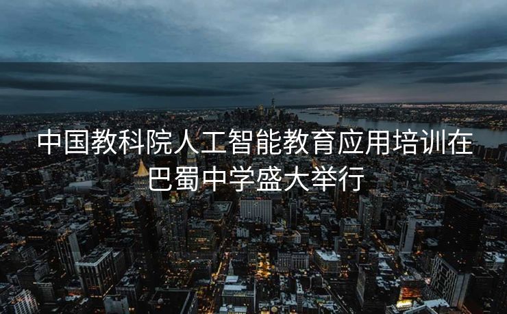 中国教科院人工智能教育应用培训在巴蜀中学盛大举行