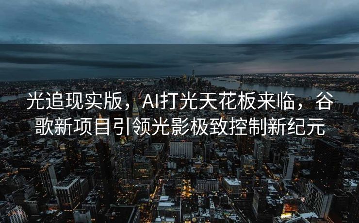 光追现实版，AI打光天花板来临，谷歌新项目引领光影极致控制新纪元