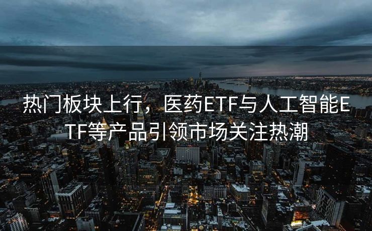 热门板块上行，医药ETF与人工智能ETF等产品引领市场关注热潮
