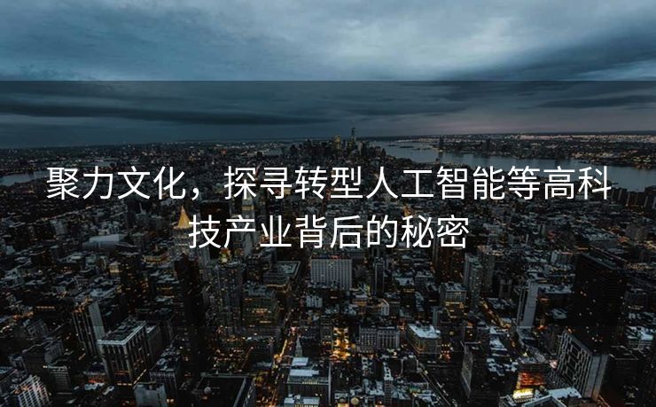 聚力文化，探寻转型人工智能等高科技产业背后的秘密