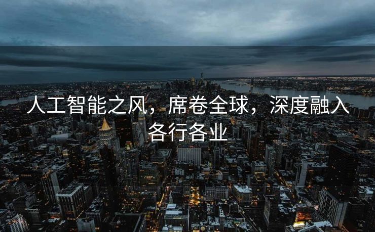 人工智能之风，席卷全球，深度融入各行各业