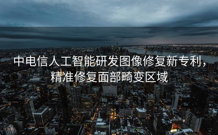 中电信人工智能研发图像修复新专利，精准修复面部畸变区域