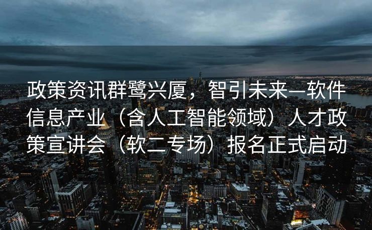 政策资讯群鹭兴厦，智引未来—软件信息产业（含人工智能领域）人才政策宣讲会（软二专场）报名正式启动