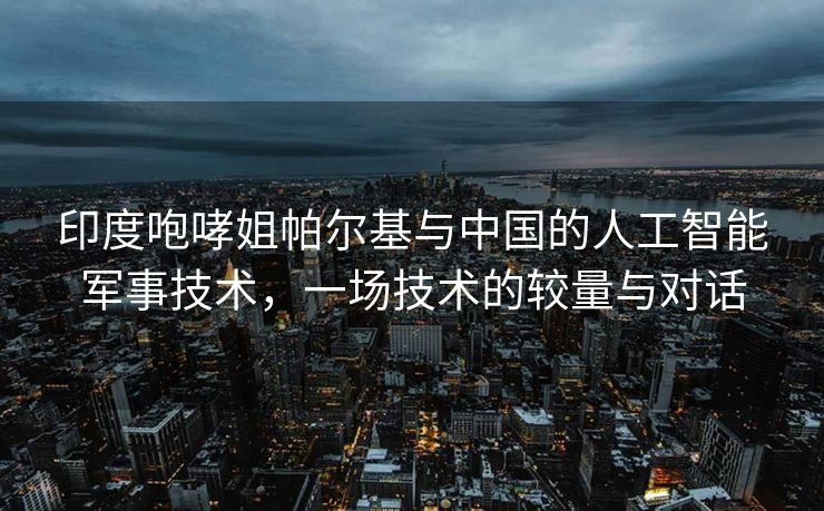 印度咆哮姐帕尔基与中国的人工智能军事技术，一场技术的较量与对话