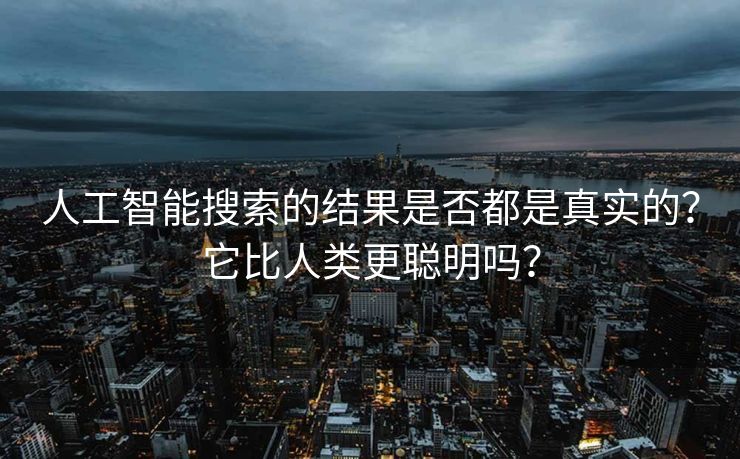 人工智能搜索的结果是否都是真实的？它比人类更聪明吗？