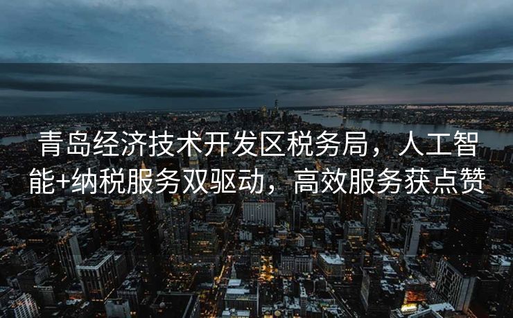 青岛经济技术开发区税务局，人工智能+纳税服务双驱动，高效服务获点赞