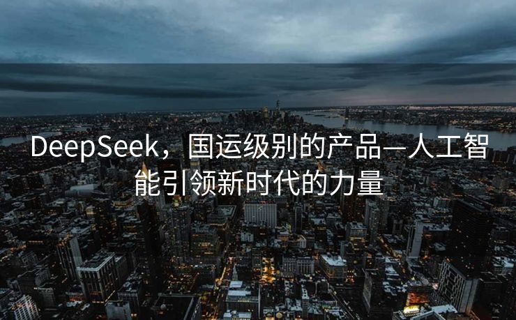DeepSeek，国运级别的产品—人工智能引领新时代的力量