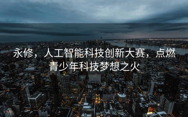 永修，人工智能科技创新大赛，点燃青少年科技梦想之火