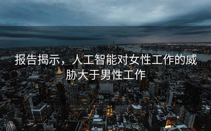 报告揭示，人工智能对女性工作的威胁大于男性工作