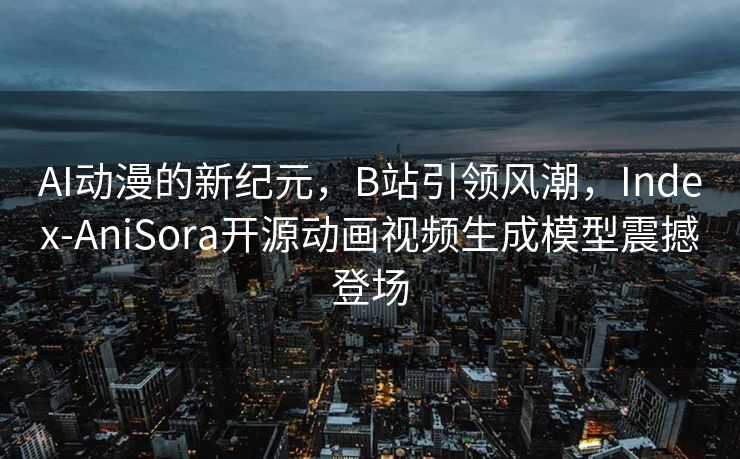 AI动漫的新纪元，B站引领风潮，Index-AniSora开源动画视频生成模型震撼登场