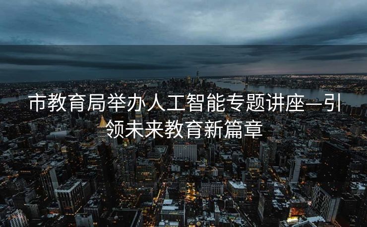 市教育局举办人工智能专题讲座—引领未来教育新篇章