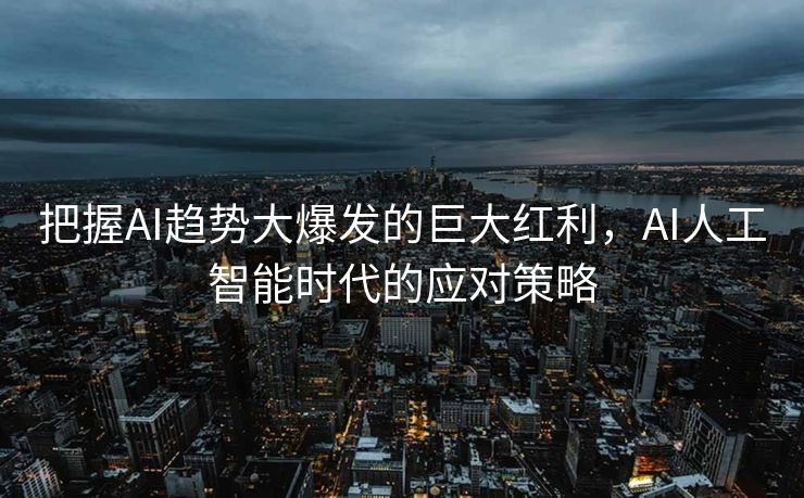 把握AI趋势大爆发的巨大红利，AI人工智能时代的应对策略