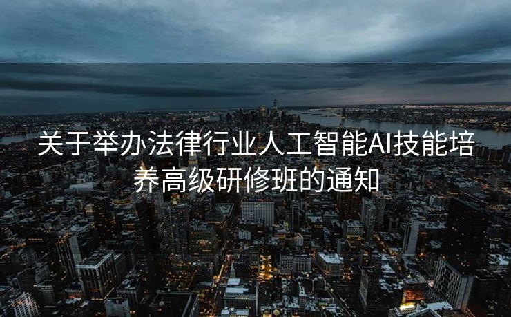 关于举办法律行业人工智能AI技能培养高级研修班的通知