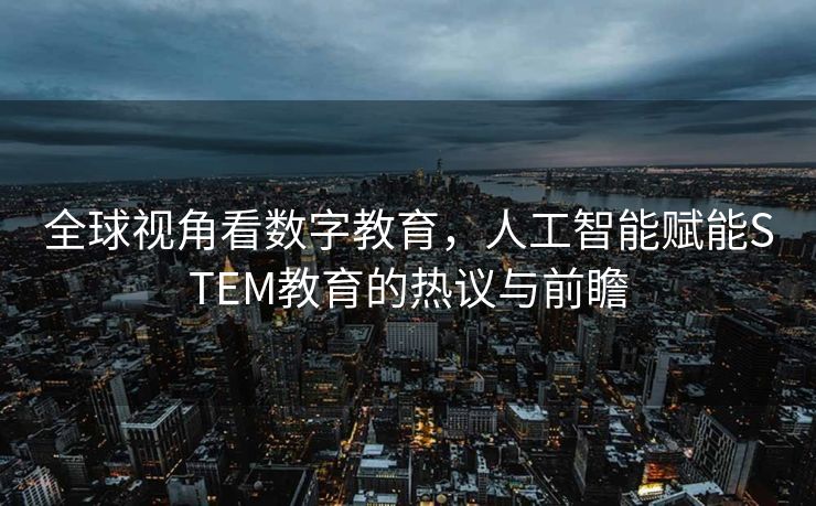 全球视角看数字教育，人工智能赋能STEM教育的热议与前瞻