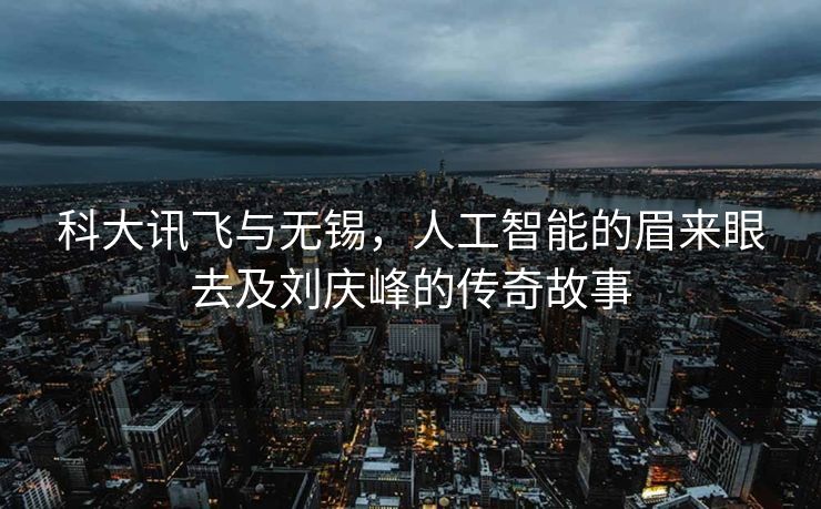 科大讯飞与无锡，人工智能的眉来眼去及刘庆峰的传奇故事