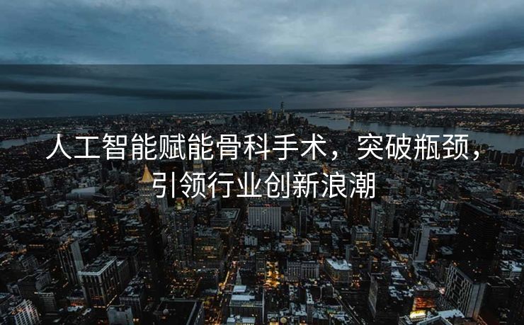 人工智能赋能骨科手术，突破瓶颈，引领行业创新浪潮