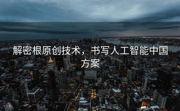 解密根原创技术，书写人工智能中国方案